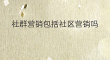 社群营销包括社区营销吗 微信营销包括社群营销吗