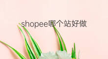 shopee哪个站好做 shopee跨境电商哪个站好