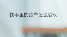 快手里的跑车怎么变现 快手里的跑车怎么变现的