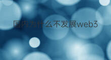 国内为什么不发展web3 国内为什么禁止web3