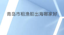 青岛市租渔船出海哪家好 青岛市出海钓鱼哪家好玩