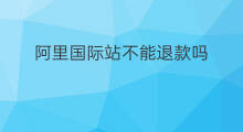 阿里国际站不能退款吗 阿里国际站可以退款