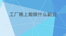 工厂晚上能做什么副业 工厂老板能做什么副业