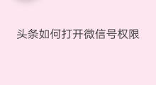 头条如何打开微信号权限 微信号如何注册头条