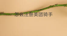 怎么注册美团骑手 美团骑手怎么注册快手