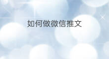 如何做微信推文 微信如何推文