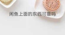 闲鱼上面的东西可靠吗 闲鱼上的东西可靠吗