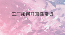 工厂如何开直播带货 如何开直播带货