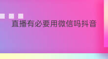 直播有必要用微信吗抖音 抖音直播要用微信吗安全吗