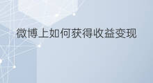 微博上如何获得收益变现 微博如何实现粉丝变现收益