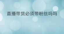 直播带货必须带粉丝吗吗 直播带货可以带党徽吗
