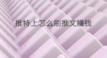 推特上怎么刷推文赚钱 为什么推特刷不到所有推文