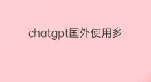 chatgpt国外使用多吗 chatgpt国外使用规模