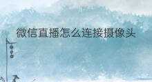 微信直播怎么连接摄像头 用微信如何连接摄像头直播