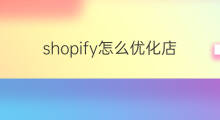 shopify怎么优化店铺 怎么优化shopify店铺