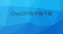 ChatGPT在中国不能用吗 chatgpt在中国不能用