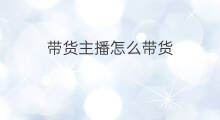 带货主播怎么带货 带货主播找货技巧