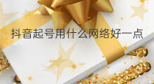 抖音起号用什么网络好一点 抖音起号用什么名好一点