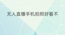 无人直播手机拍照好看不 无人直播手机拍照技巧
