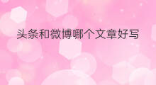 头条和微博哪个文章好写 头条和微博哪个更大
