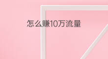 怎么赚10万流量 10万怎么赚