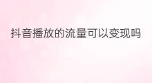 抖音播放的流量可以变现吗 抖音流量是可以变现的吗