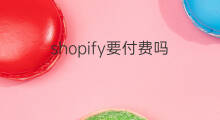shopify要付费吗 shopify开店要付费吗