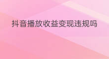 抖音播放收益变现违规吗 播放快手播放小品违规吗