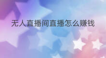 无人直播间直播怎么赚钱 无人直播间如何直播