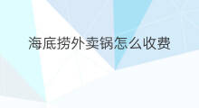 海底捞外卖锅怎么收费 海底捞火锅外卖怎么吃