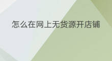怎么在网上无货源开店铺 如何在网上无货源开店赚钱