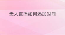 无人直播如何添加时间 无人直播声音如何添加