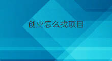 创业怎么找项目 创业副业项目怎么找