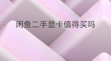闲鱼二手显卡值得买吗 闲鱼的二手主机能买吗