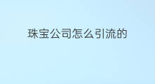 珠宝公司怎么引流的 珠宝订制怎么引流的