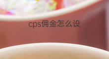 cps佣金怎么设 怎么设置cps佣金