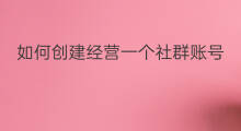 如何创建经营一个社群账号 如何快速创建一个社群