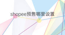 shopee预售哪里设置 shopee预售步骤