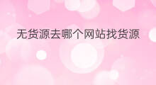 无货源去哪个网站找货源 无货源网站货源怎么找