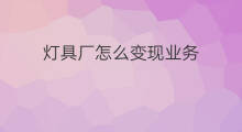 灯具厂怎么变现业务 门厂资源如何变现