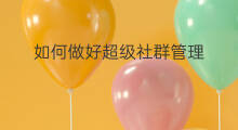 如何做好超级社群管理 如何做好超级社群工作