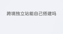 跨境独立站能自己搭建吗 自己搭建独立站怎么搭建