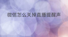 微信怎么关掉直播提醒声 微信怎么关掉直播提醒