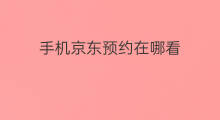手机京东预约在哪看 京东预约在哪