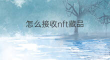 怎么接收nft藏品 nft数字收藏品怎么制作