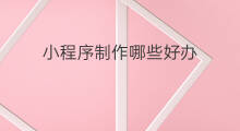 小程序制作哪些好办 有哪些制作小程序的