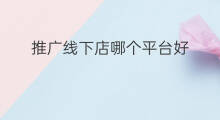 推广线下店哪个平台好 如何推广线下店