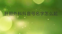 肝胆外科抖音号名字怎么起 抖音水果起号名字怎么起