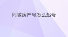 同城房产号怎么起号 同城房产怎么起号