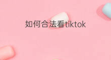 如何合法看tiktok tiktok起号合法吗